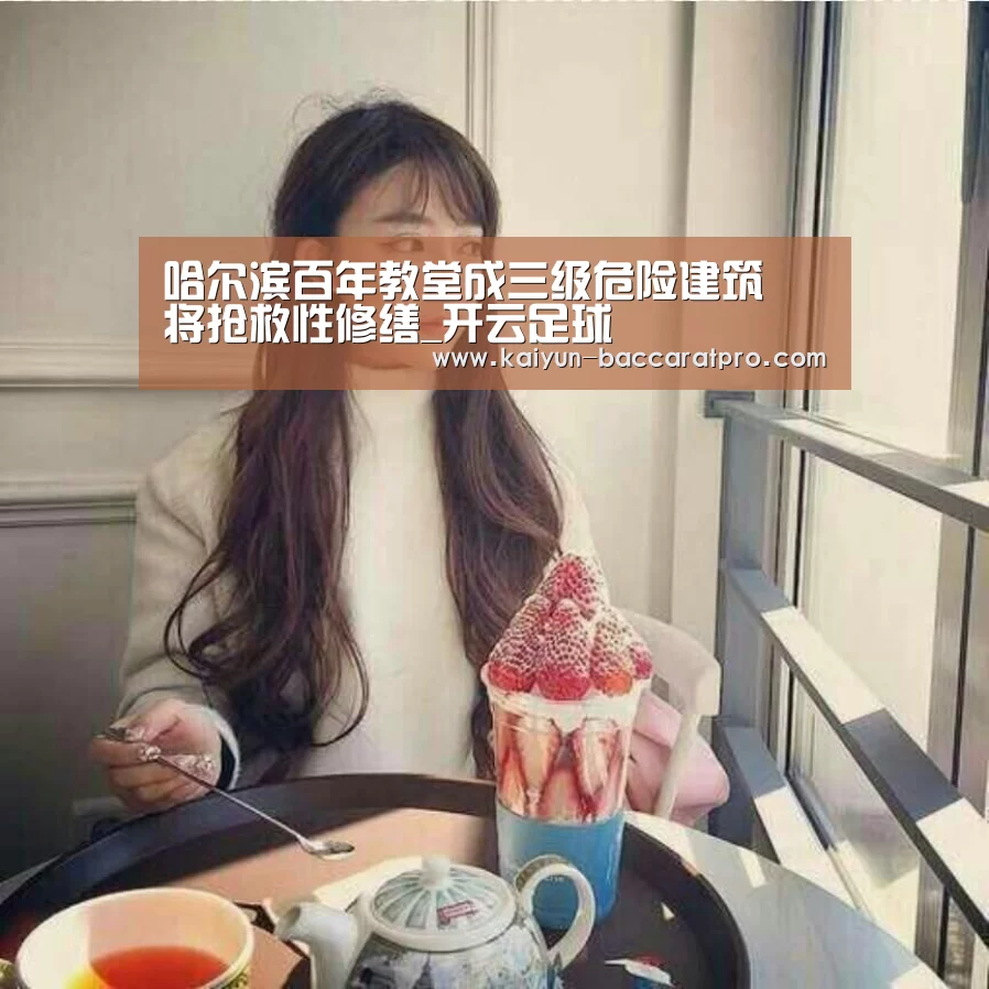 哈尔滨百年教堂成三级危险建筑 将抢救性修缮_开云足球(图1) 开云体育