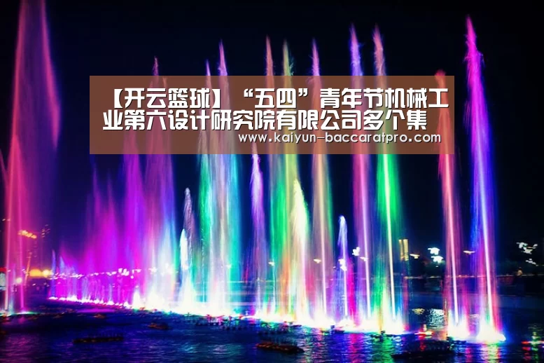 【开云篮球】“五四”青年节机械工业第六设计研究院有限公司多个集体和个人受国机集团表彰(图2) 开云赛事